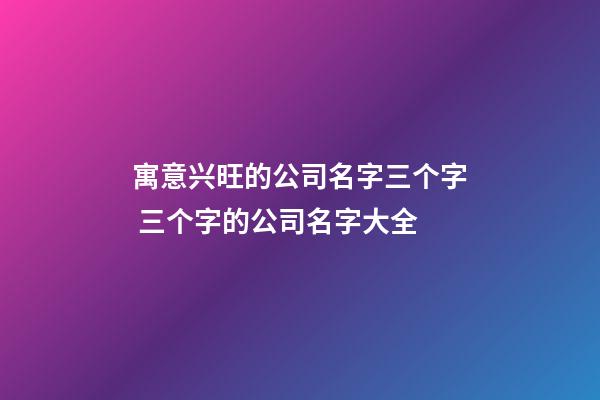 寓意兴旺的公司名字三个字 三个字的公司名字大全-第1张-公司起名-玄机派